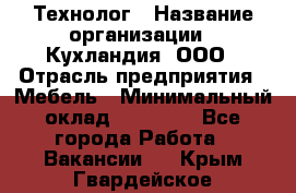 Технолог › Название организации ­ Кухландия, ООО › Отрасль предприятия ­ Мебель › Минимальный оклад ­ 70 000 - Все города Работа » Вакансии   . Крым,Гвардейское